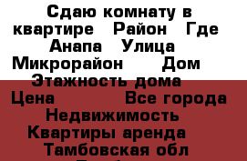 Сдаю комнату в квартире › Район ­ Где. Анапа › Улица ­ Микрорайон 12 › Дом ­ 9 › Этажность дома ­ 5 › Цена ­ 1 500 - Все города Недвижимость » Квартиры аренда   . Тамбовская обл.,Тамбов г.